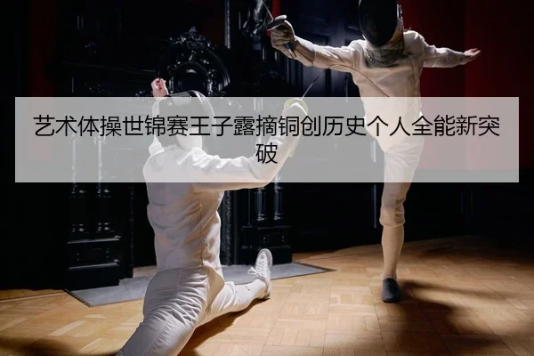 艺术体操世锦赛王子露摘铜创历史个人全能新突破
